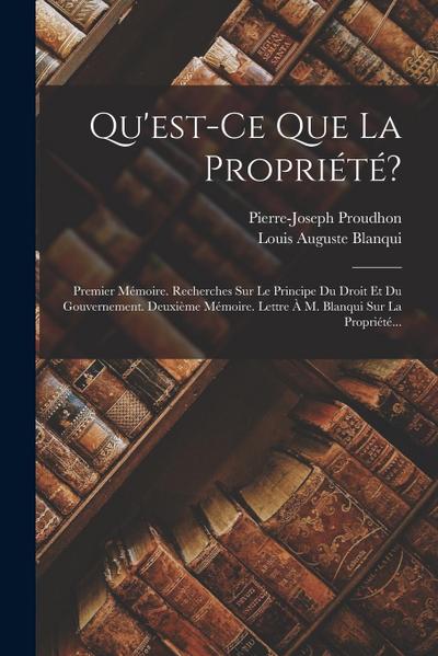 Qu’est-ce Que La Propriété?: Premier Mémoire. Recherches Sur Le Principe Du Droit Et Du Gouvernement. Deuxième Mémoire. Lettre À M. Blanqui Sur La