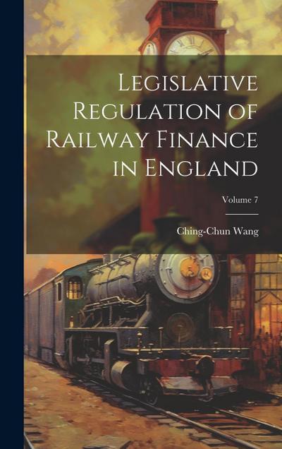 Legislative Regulation of Railway Finance in England; Volume 7