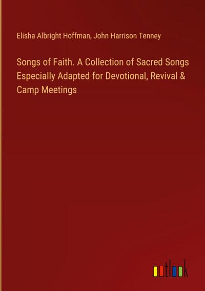 Songs of Faith. A Collection of Sacred Songs Especially Adapted for Devotional, Revival & Camp Meetings