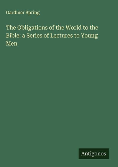 The Obligations of the World to the Bible: a Series of Lectures to Young Men