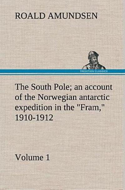 The South Pole; an account of the Norwegian antarctic expedition in the "Fram," 1910-1912 - Volume 1