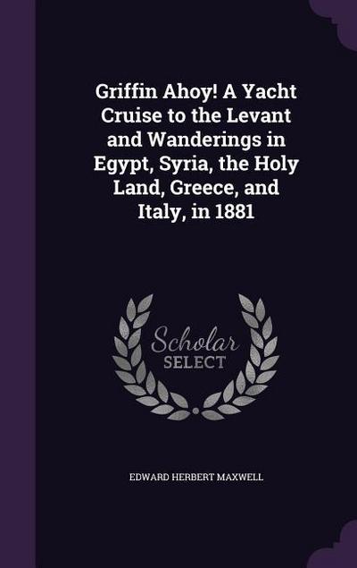 Griffin Ahoy! A Yacht Cruise to the Levant and Wanderings in Egypt, Syria, the Holy Land, Greece, and Italy, in 1881