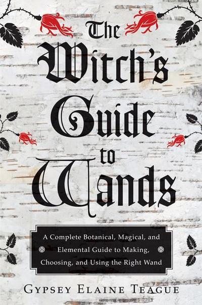 The Witch’s Guide to Wands: A Complete Botanical, Magical, and Elemental Guide to Making, Choosing, and Using the Right Wand