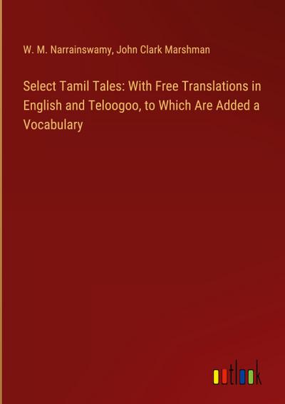 Select Tamil Tales: With Free Translations in English and Teloogoo, to Which Are Added a Vocabulary