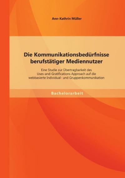 Die Kommunikationsbedürfnisse berufstätiger Mediennutzer: Eine Studie zur Übertragbarkeit des Uses-and-Gratifications Approach auf die webbasierte Individual- und Gruppenkommunikation