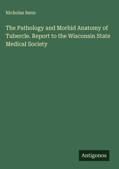 The Pathology and Morbid Anatomy of Tubercle. Report to the Wisconsin State Medical Society