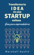 Transforma tu idea en una startup exitosa.  Guia para emprendedores