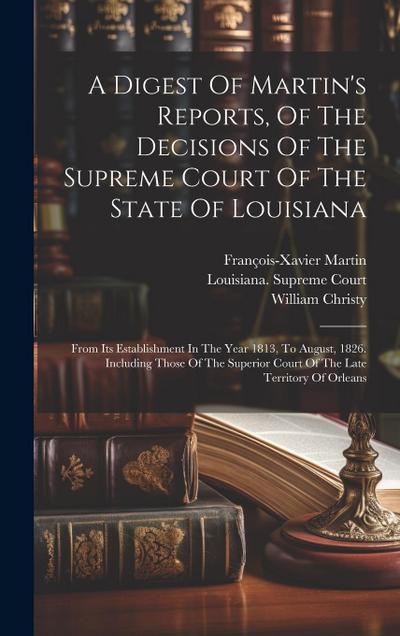 A Digest Of Martin’s Reports, Of The Decisions Of The Supreme Court Of The State Of Louisiana: From Its Establishment In The Year 1813, To August, 182