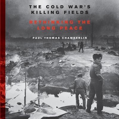 The Cold War’s Killing Fields: Rethinking the Long Peace