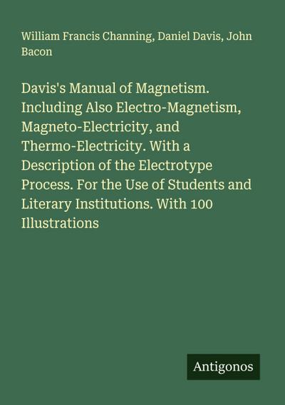 Davis’s Manual of Magnetism. Including Also Electro-Magnetism, Magneto-Electricity, and Thermo-Electricity. With a Description of the Electrotype Process. For the Use of Students and Literary Institutions. With 100 Illustrations
