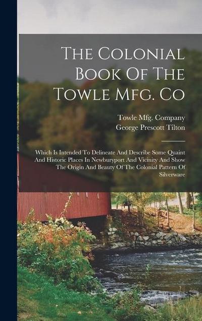 The Colonial Book Of The Towle Mfg. Co: Which Is Intended To Delineate And Describe Some Quaint And Historic Places In Newburyport And Vicinity And Sh