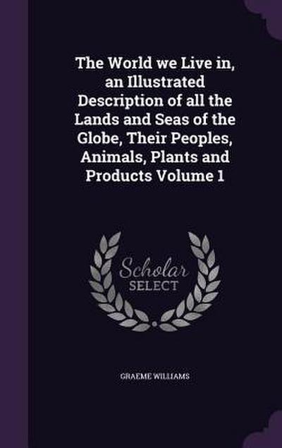 The World we Live in, an Illustrated Description of all the Lands and Seas of the Globe, Their Peoples, Animals, Plants and Products Volume 1 - Graeme Williams