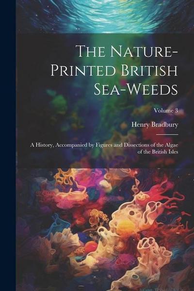 The Nature-printed British Sea-weeds: A History, Accompanied by Figures and Dissections of the Algae of the British Isles; Volume 3