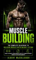 Muscle Building: The Complete Blueprint to Building Muscle With Weight Lifting (How to Build Lean Muscle Fast at Home Without Weights or Supplements)