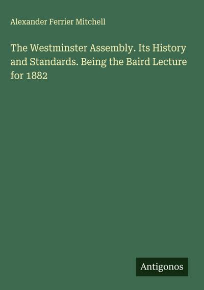 The Westminster Assembly. Its History and Standards. Being the Baird Lecture for 1882