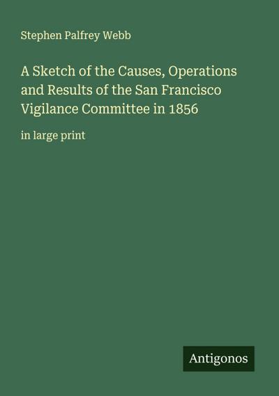 A Sketch of the Causes, Operations and Results of the San Francisco Vigilance Committee in 1856