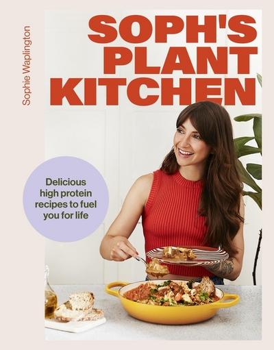 Soph’s Plant Kitchen: Delicious high protein recipes to fuel you for life - The Sunday Times Bestseller 2025