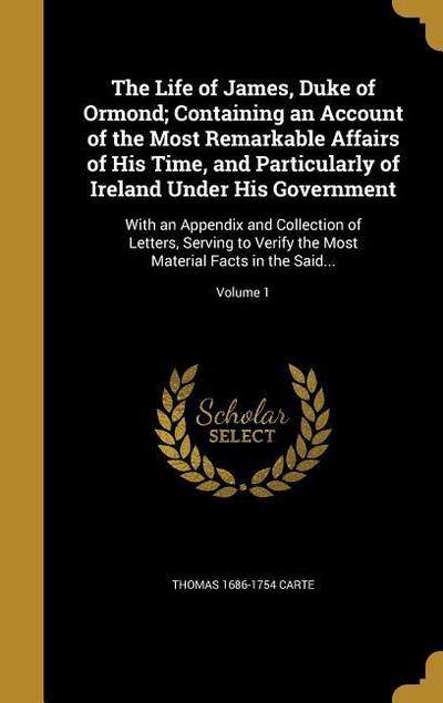 The Life of James, Duke of Ormond; Containing an Account of the Most Remarkable Affairs of His Time, and Particularly of Ireland Under His Government