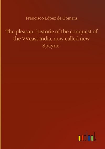 The pleasant historie of the conquest of the VVeast India, now called new Spayne
