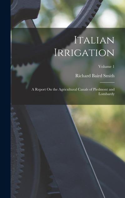 Italian Irrigation: A Report On the Agricultural Canals of Piedmont and Lombardy; Volume 1