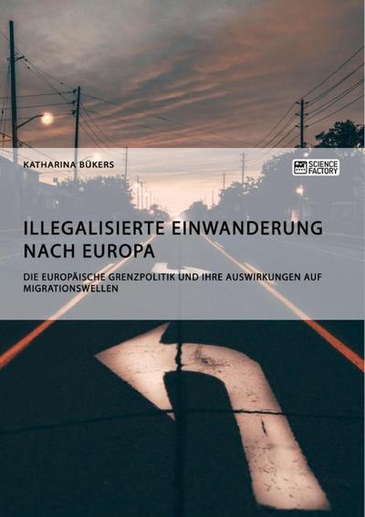 Illegalisierte Einwanderung nach Europa. Die europäische Grenzpolitik und ihre Auswirkungen auf Migrationswellen