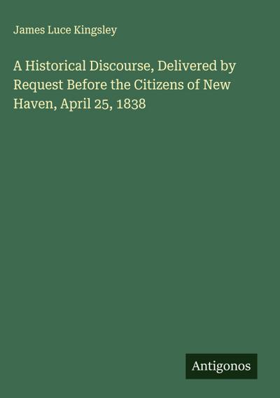A Historical Discourse, Delivered by Request Before the Citizens of New Haven, April 25, 1838