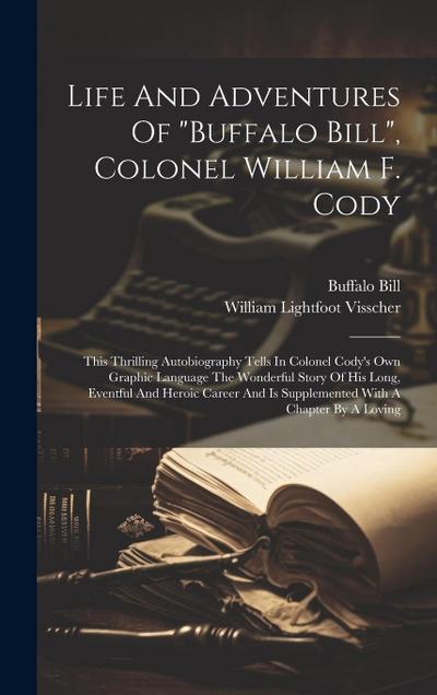 Life And Adventures Of "buffalo Bill", Colonel William F. Cody: This Thrilling Autobiography Tells In Colonel Cody’s Own Graphic Language The Wonderfu