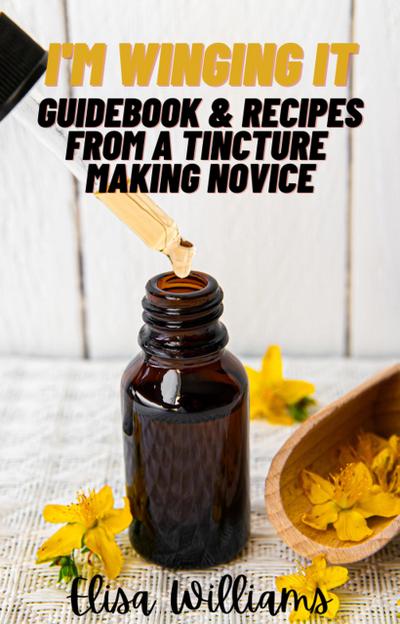 Guidebook & Recipes From a Tincture Making Novice (I’m Winging It, #4)