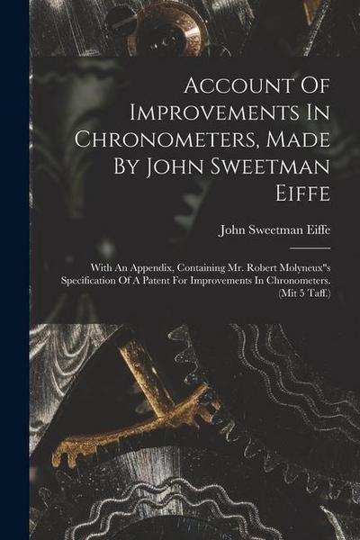 Account Of Improvements In Chronometers, Made By John Sweetman Eiffe: With An Appendix, Containing Mr. Robert Molyneux"s Specification Of A Patent For