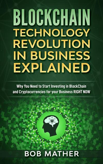 Blockchain Technology Revolution in Business Explained: Why You Need to Start Investing in Blockchain and Cryptocurrencies for your Business Right Now