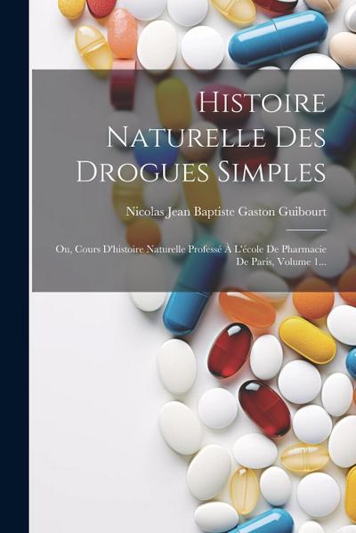 Histoire Naturelle Des Drogues Simples: Ou, Cours D’histoire Naturelle Professé À L’école De Pharmacie De Paris, Volume 1...