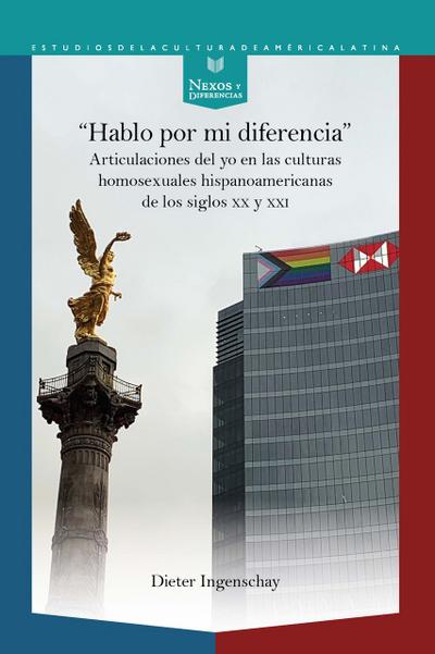 Hablo por mi diferencia : articulaciones del yo en las culturas homosexuales hispanoamericanas de los siglos XX y XXI