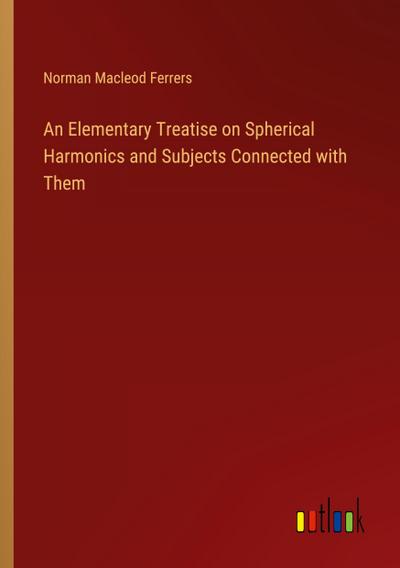 An Elementary Treatise on Spherical Harmonics and Subjects Connected with Them