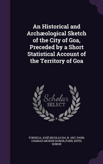 An Historical and Archæological Sketch of the City of Goa, Preceded by a Short Statistical Account of the Territory of Goa