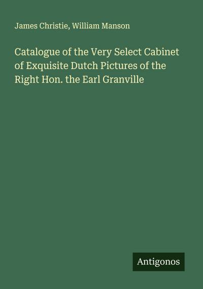 Catalogue of the Very Select Cabinet of Exquisite Dutch Pictures of the Right Hon. the Earl Granville