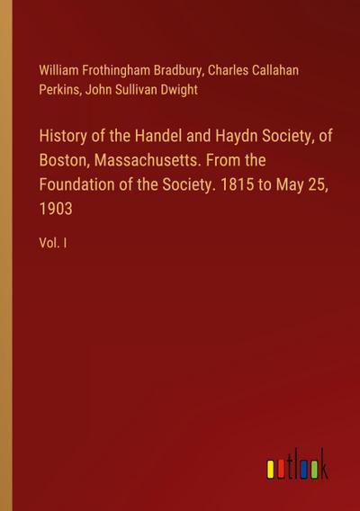 History of the Handel and Haydn Society, of Boston, Massachusetts. From the Foundation of the Society. 1815 to May 25, 1903