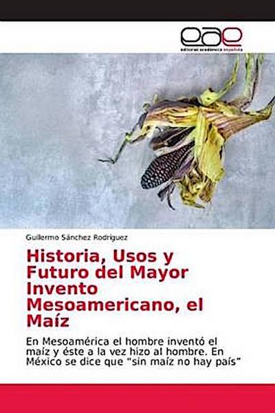 Historia, Usos y Futuro del Mayor Invento Mesoamericano, el Maíz
