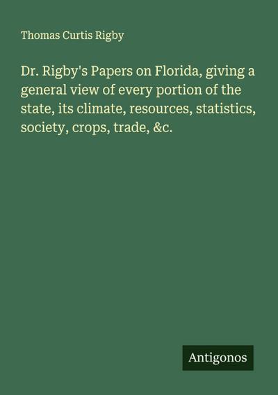 Dr. Rigby’s Papers on Florida, giving a general view of every portion of the state, its climate, resources, statistics, society, crops, trade, &c.