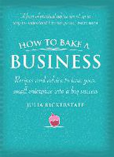 How to Bake a Business: Recipes and Advice to Turn Your Small Enterprise Into a Big Success
