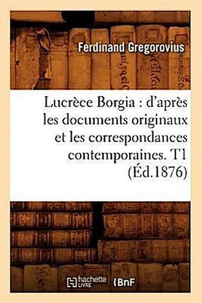 Lucrèce Borgia: d’Après Les Documents Originaux Et Les Correspondances Contemporaines. T1 (Éd.1876)