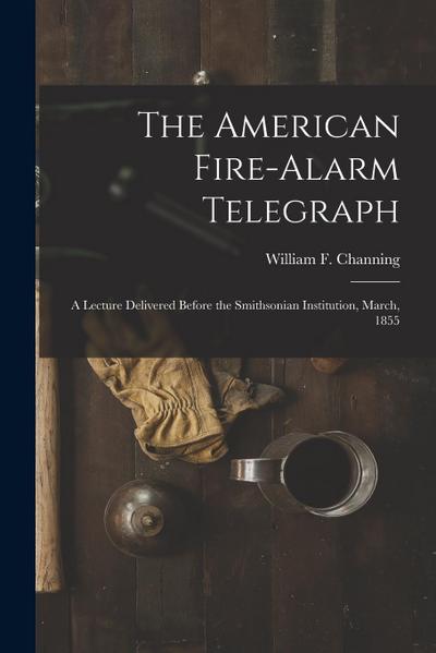 The American Fire-alarm Telegraph: a Lecture Delivered Before the Smithsonian Institution, March, 1855