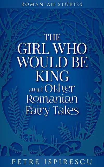 The Girl Who Would Be King and Other Romanian Fairy Tales (Romanian Stories)