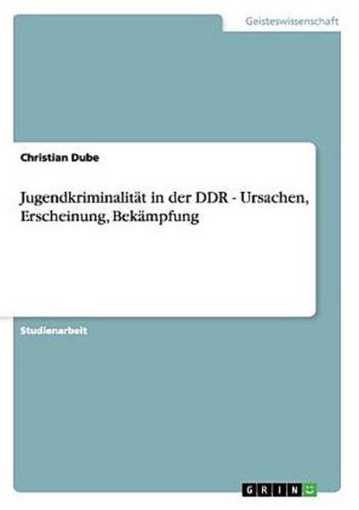 Jugendkriminalität in der DDR - Ursachen, Erscheinung, Bekämpfung