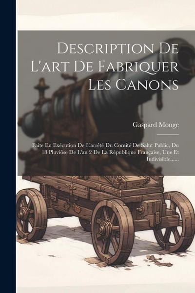 Description De L’art De Fabriquer Les Canons: Faite En Exécution De L’arrêté Du Comité De Salut Public, Du 18 Pluviôse De L’an 2 De La République Fran