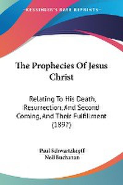The Prophecies Of Jesus Christ: Relating To His Death, Resurrection, And Second Coming, And Their Fulfillment (1897)