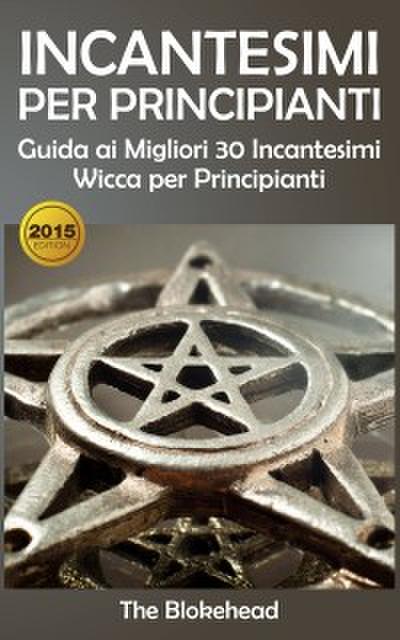 Incantesimi Per Principianti : Guida Ai Migliori 30 Incantesimi Wicca Per Principianti