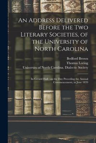 An Address Delivered Before the Two Literary Societies, of the University of North Carolina: in Gerard Hall: on the Day Preceding the Annual Commencem