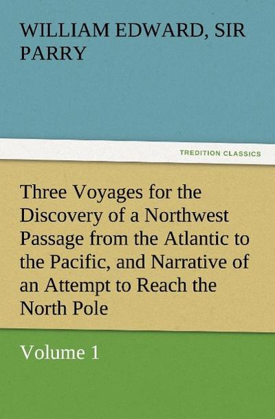 Three Voyages for the Discovery of a Northwest Passage from the Atlantic to the Pacific, and Narrative of an Attempt to Reach the North Pole, Volume 1