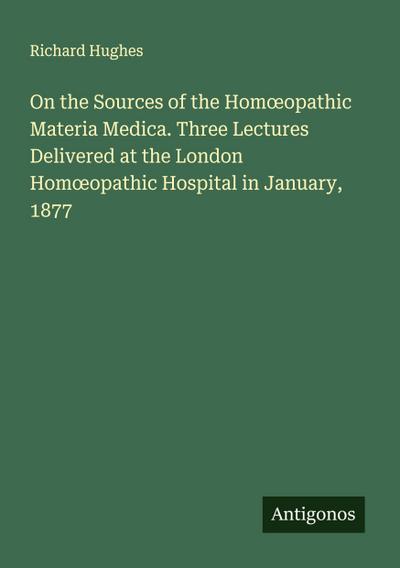 On the Sources of the Hom¿opathic Materia Medica. Three Lectures Delivered at the London Hom¿opathic Hospital in January, 1877