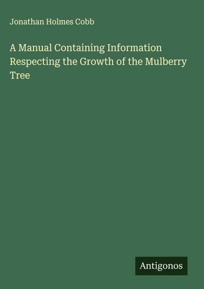 A Manual Containing Information Respecting the Growth of the Mulberry Tree
